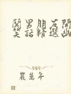 哄男朋友开心的笑话精选幽默笑话大全