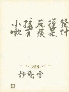 小孩反复发烧咳嗽有痰是什么原因引起的