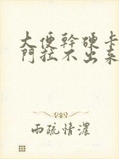 大便干硬卡在肛门拉不出来怎么办