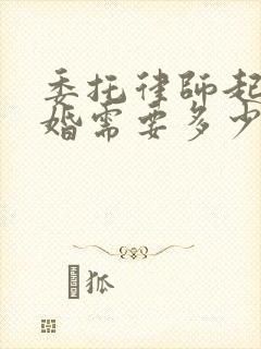 委托律师起诉离婚需要多少钱