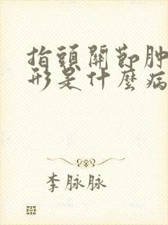 指头关节肿大变形是什么病