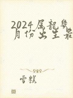 2024属龙几月份出生最好命运