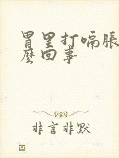 胃里打嗝胀气怎么回事