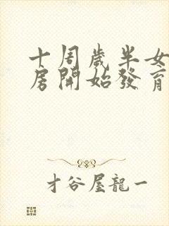 十周岁半女孩乳房开始发育正常吗?