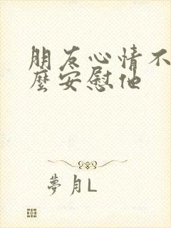 朋友心情不好怎么安慰他