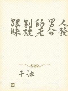 跟别的男人聊暧昧被老公发现