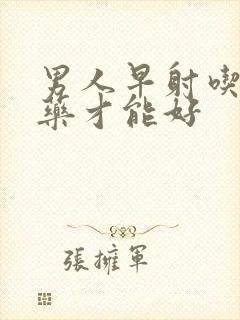 男人早射吃什么药才能好