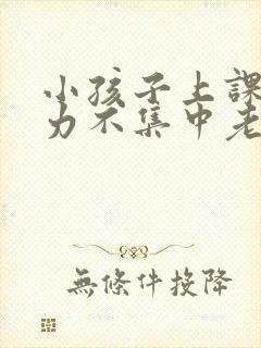 小孩子上课注意力不集中老走神怎么办心