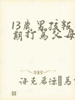 13岁男孩叛逆期打骂父母