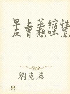 早上萎缩性胃炎反胃想吐怎么回事