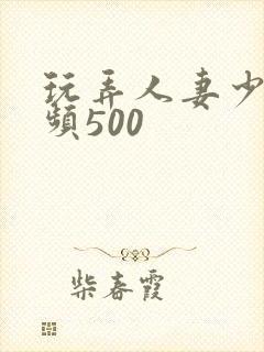 玩弄人妻少妇视频500