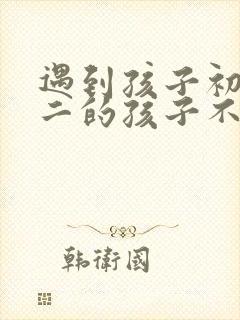 遇到孩子初中初二的孩子不想上学怎么办