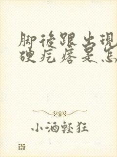 脚后跟出现一个硬疙瘩是怎么回事