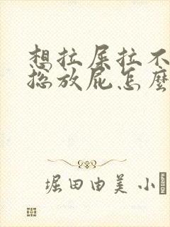 想拉屎拉不出来总放屁怎么回事封面
