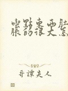 吃点东西肚子就胀的很大怎么回事