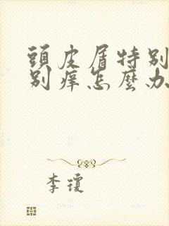 头皮屑特别多特别痒怎么办