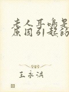 老人耳鸣是什么原因引起的怎么解决好