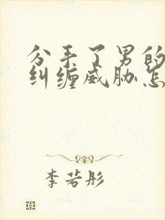 分手了男的一直纠缠威胁怎么办