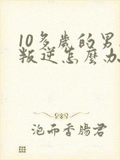 10多岁的男孩叛逆怎么办