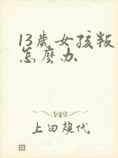 13岁女孩叛逆怎么办