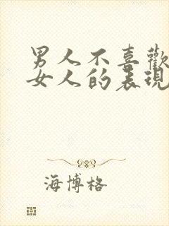 男人不喜欢一个女人的表现和举动