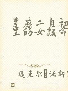 农历二月初四出生的女孩命运