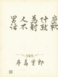 男人为什么性生活不射就软了