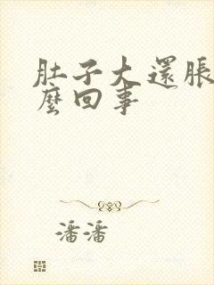 肚子大还胀气怎么回事