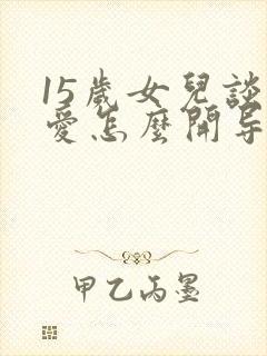 15岁女儿谈恋爱怎么开导