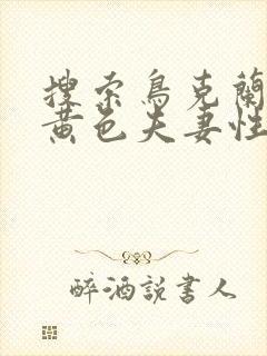 搜索鸟克兰一级黄色夫妻性生活