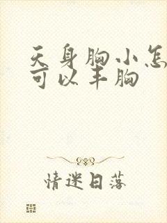 天身胸小怎样做可以丰胸