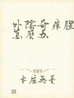 外阴奇痒腥臭味怎么办