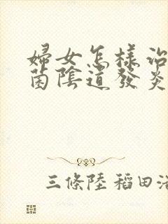 妇女怎样治疗霉菌阴道发炎