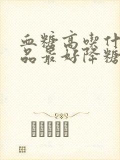 血糖高吃什么补品最好降糖最快