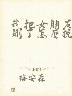 我把女朋友微信删了怎么挽回