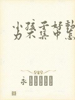 小孩子好动注意力不集中怎么回事