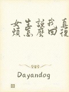 女生说我真的很烦怎么回复