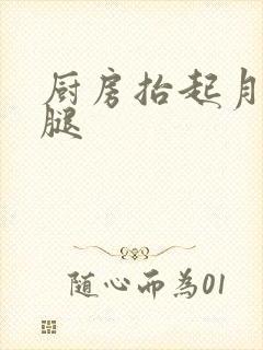 厨房抬起月月的腿