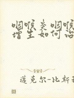 咽喉炎咽喉滤泡增生如何治疗方法