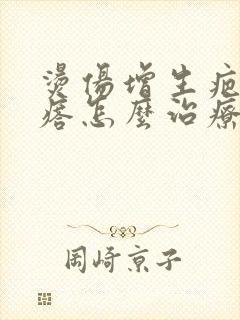 烫伤增生疤痕疙瘩怎么治疗好