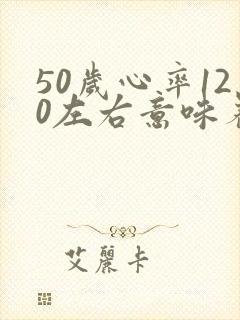 50岁心率120左右意味着什么