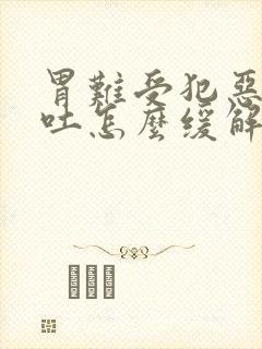 胃难受犯恶心想吐怎么缓解