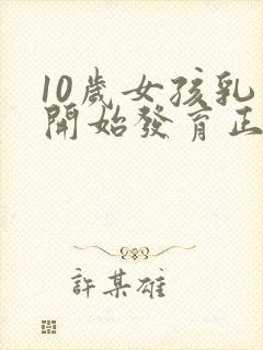 10岁女孩乳房开始发育正常吗