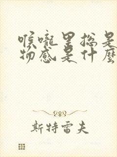 喉咙里总是有异物感是什么原因封面