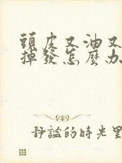 头皮又油又痒还掉发怎么办