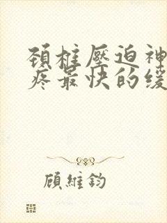 颈椎压迫神经头疼最快的缓解方法是什么