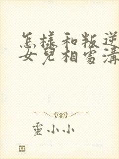 怎样和叛逆期的女儿相处沟通