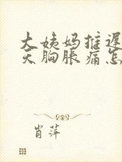 大姨妈推迟十几天胸胀痛怎么回事