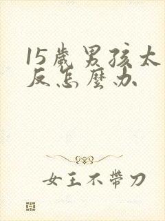 15岁男孩太逆反怎么办