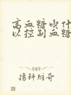 高血糖吃什么可以控制血糖升高